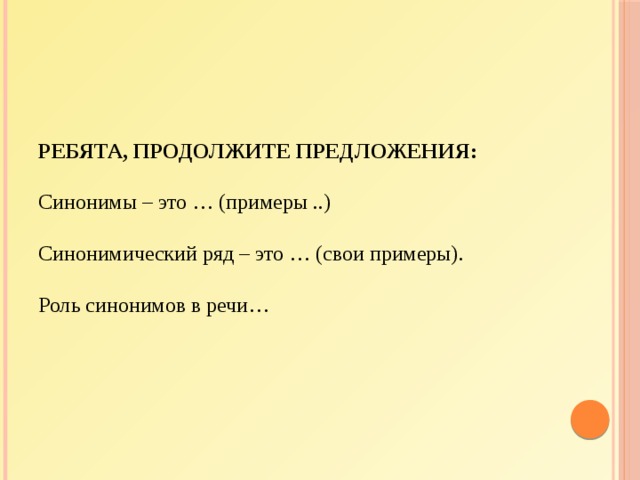   Ребята, продолжите предложения:   Синонимы – это … (примеры ..)   Синонимический ряд – это … (свои примеры).    Роль синонимов в речи…    