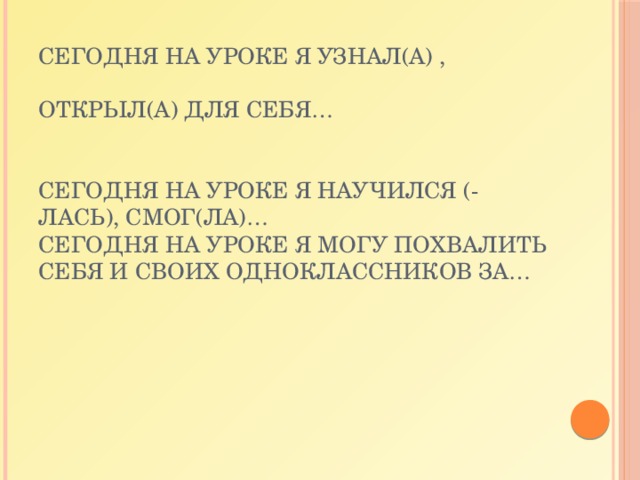Сегодня на уроке я узнал(а) ,   открыл(а) для себя…    Сегодня на уроке я научился (-лась), смог(ла)…  Сегодня на уроке я могу похвалить себя и своих одноклассников за…      