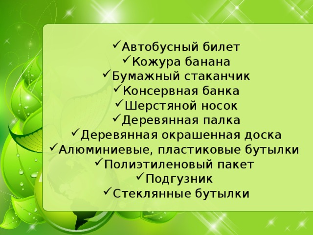 Автобусный билет Кожура банана Бумажный стаканчик Консервная банка Шерстяной носок Деревянная палка Деревянная окрашенная доска Алюминиевые, пластиковые бутылки Полиэтиленовый пакет Подгузник Стеклянные бутылки