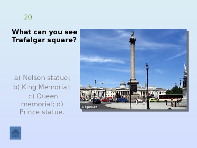 What can you see in  Trafalgar square? 20  a) Nelson statue; b) King Memorial;  c) Queen memorial; d) Prince statue. 