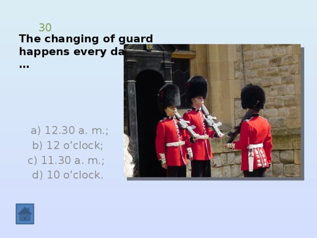 The changing of guard  happens every day at … 30  а) 12.30 a. m.;  b) 12 o’clock; c) 11.30 a. m.; d) 10 o’clock. 