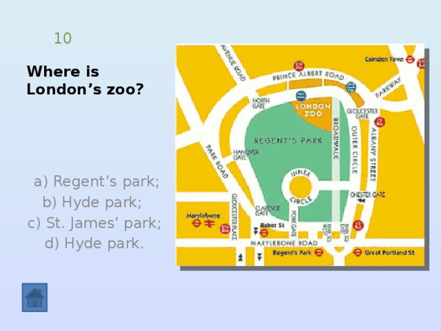 Where is London’s zoo? 10  a) Regent’s park; b) Hyde park; c) St. James’ park; d) Hyde park. 