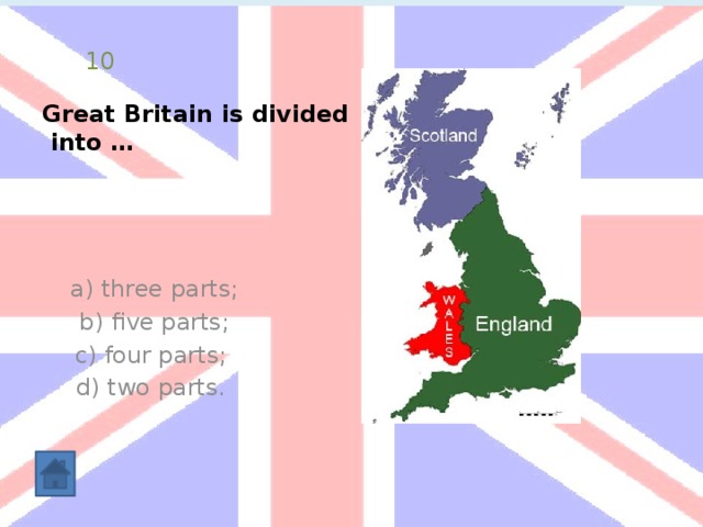Great Britain is divided  into … 10  a) three parts;  b) five parts;  c) four parts; d) two parts. 