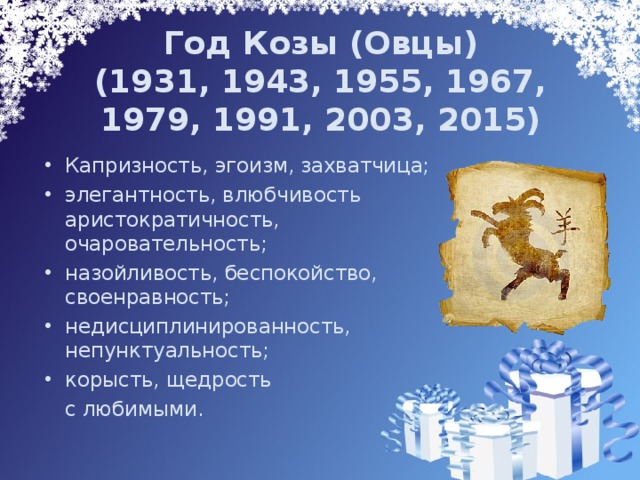 Год Козы (Овцы)  (1931, 1943, 1955, 1967, 1979, 1991, 2003, 2015)   Капризность, эгоизм, захватчица; элегантность, влюбчивость аристократичность, очаровательность; назойливость, беспокойство, своенравность; недисциплинированность, непунктуальность; корысть, щедрость  с любимыми. 