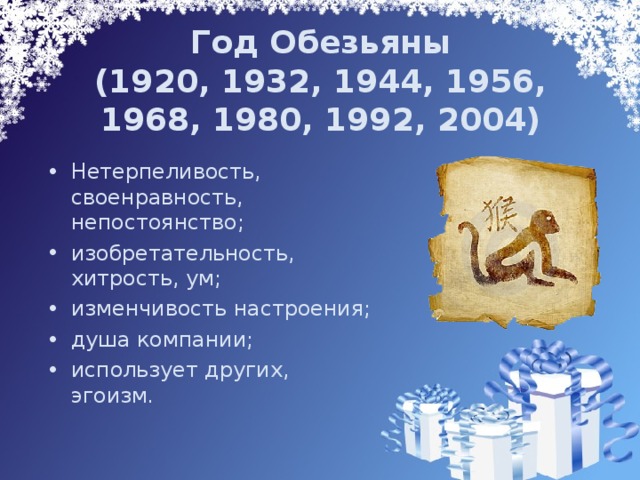 Год Обезьяны  (1920, 1932, 1944, 1956, 1968, 1980, 1992, 2004)   Нетерпеливость, своенравность, непостоянство; изобретательность, хитрость, ум; изменчивость настроения; душа компании; использует других, эгоизм . 