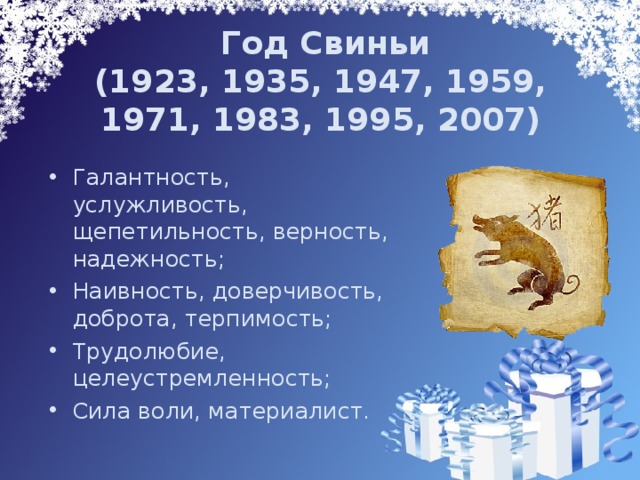  Год Свиньи  (1923, 1935, 1947, 1959, 1971, 1983, 1995, 2007)   Галантность, услужливость, щепетильность, верность, надежность; Наивность, доверчивость, доброта, терпимость; Трудолюбие, целеустремленность; Сила воли, материалист. 