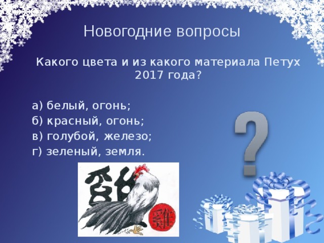 Новогодние вопросы   Какого цвета и из какого материала Петух 2017 года?  а) белый, огонь;  б) красный, огонь;  в) голубой, железо;  г) зеленый, земля. 