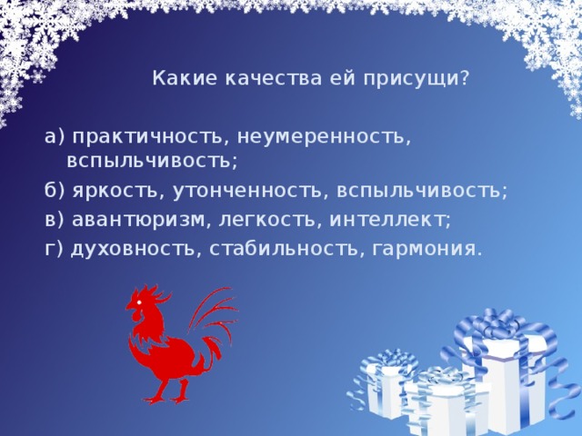  Какие качества ей присущи? а) практичность, неумеренность, вспыльчивость; б) яркость, утонченность, вспыльчивость; в) авантюризм, легкость, интеллект; г) духовность, стабильность, гармония. 