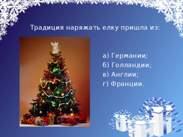  Традиция наряжать елку пришла из:       а) Германии;       б) Голландии;       в) Англии;       г) Франции. 