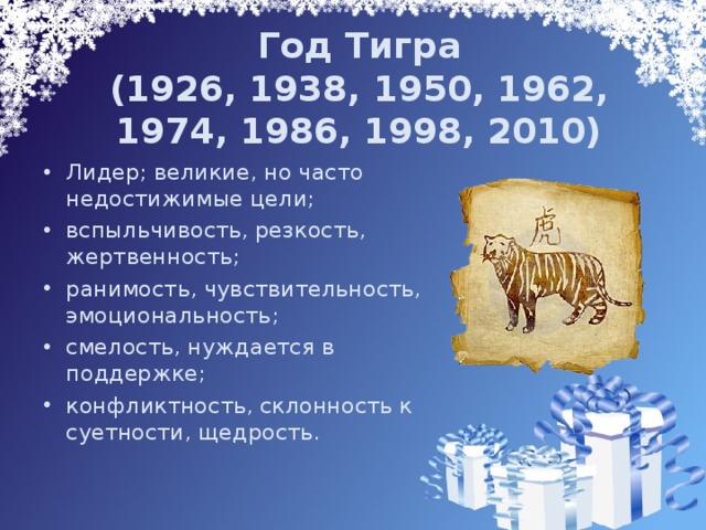 Год Тигра  (1926, 1938, 1950, 1962, 1974, 1986, 1998, 2010) Лидер; великие, но часто недостижимые цели; вспыльчивость, резкость, жертвенность; ранимость, чувствительность, эмоциональность; смелость, нуждается в поддержке; конфликтность, склонность к суетности, щедрость. 
