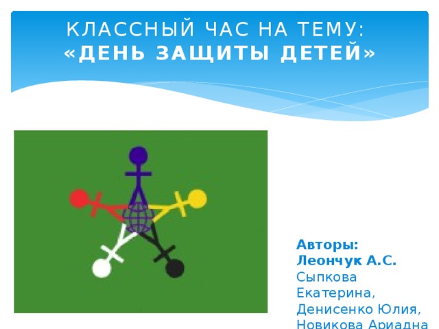 КЛАССНЫЙ ЧАС НА ТЕМУ: «ДЕНЬ ЗАЩИТЫ ДЕТЕЙ» Авторы: Леончук А.С. Сыпкова Екатерина, Денисенко Юлия, Новикова Ариадна 