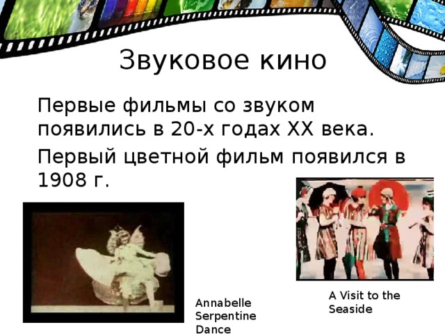 Звуковое кино  Первые фильмы со звуком появились в 20-х годах XX века.  Первый цветной фильм появился в 1908 г. A Visit to the Seaside Annabelle Serpentine Dance
