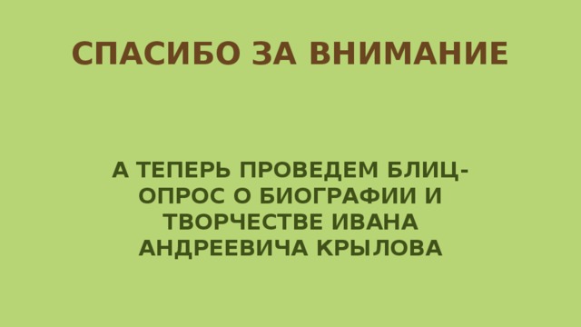 СПАСИБО ЗА ВНИМАНИЕ А ТЕПЕРЬ ПРОВЕДЕМ БЛИЦ-ОПРОС О БИОГРАФИИ И ТВОРЧЕСТВЕ ИВАНА АНДРЕЕВИЧА КРЫЛОВА 