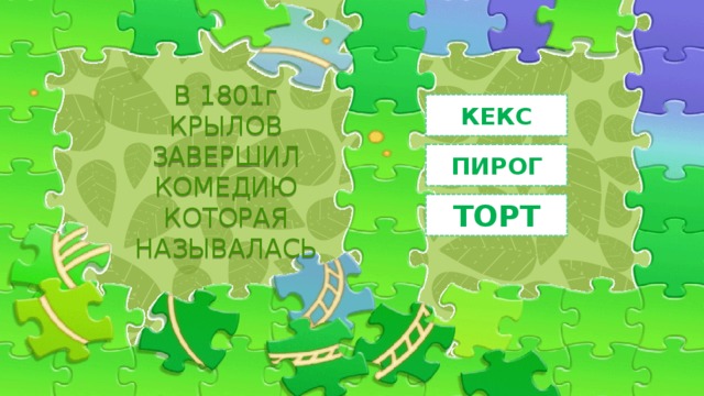 В 1801г КРЫЛОВ ЗАВЕРШИЛ КОМЕДИЮ КОТОРАЯ НАЗЫВАЛАСЬ КЕКС ПИРОГ ТОРТ 