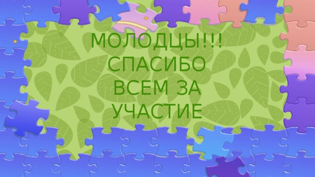 МОЛОДЦЫ!!!  СПАСИБО ВСЕМ ЗА УЧАСТИЕ 