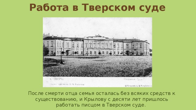 Работа в Тверском суде После смерти отца семья осталась без всяких средств к существованию, и Крылову с десяти лет пришлось работать писцом в Тверском суде.  