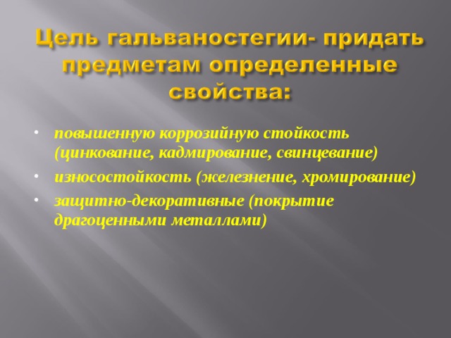  повышенную коррозийную стойкость (цинкование, кадмирование, свинцевание) износостойкость (железнение, хромирование) защитно-декоративные (покрытие драгоценными металлами) 
