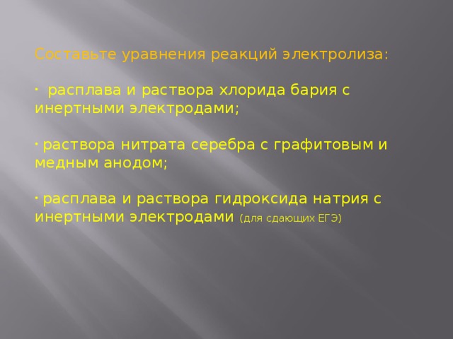 Составьте уравнения реакций электролиза:  расплава и раствора хлорида бария с инертными электродами;   раствора нитрата серебра с графитовым и медным анодом;   расплава и раствора гидроксида натрия с инертными электродами (для сдающих ЕГЭ) 