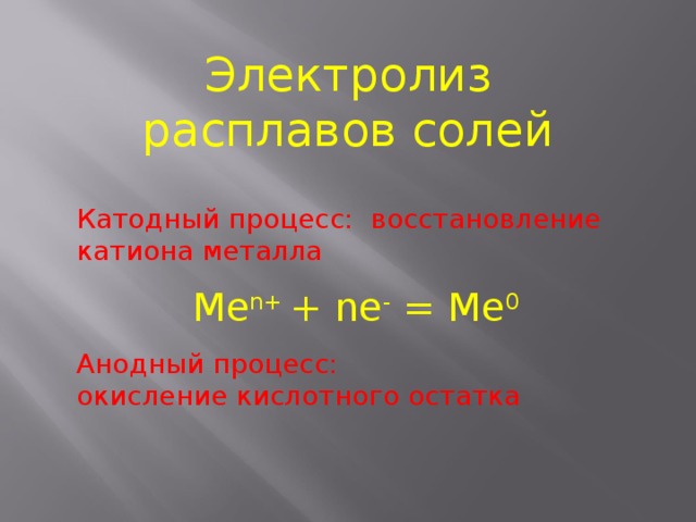 Электролиз расплавов солей Катодный процесс: восстановление катиона металла Ме n+ + nе - = Me 0  Анодный процесс: окисление кислотного остатка 