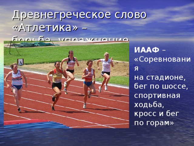 Древнегреческое слово «Атлетика» –  борьба,  упражнение ИААФ – «Соревнования на стадионе, бег по шоссе, спортивная ходьба, кросс и бег по горам»  