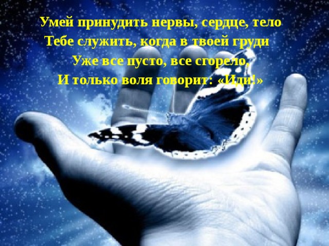 Умей принудить нервы, сердце, тело Тебе служить, когда в твоей груди Уже все пусто, все сгорело, И только воля говорит: «Иди!» 