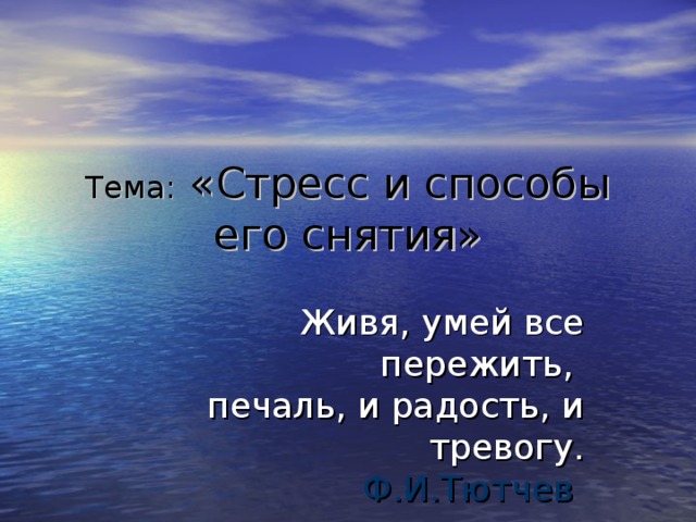 Тема: «Стресс и способы его снятия» Живя, умей все пережить,   печаль, и радость, и тревогу.  Ф.И.Тютчев  