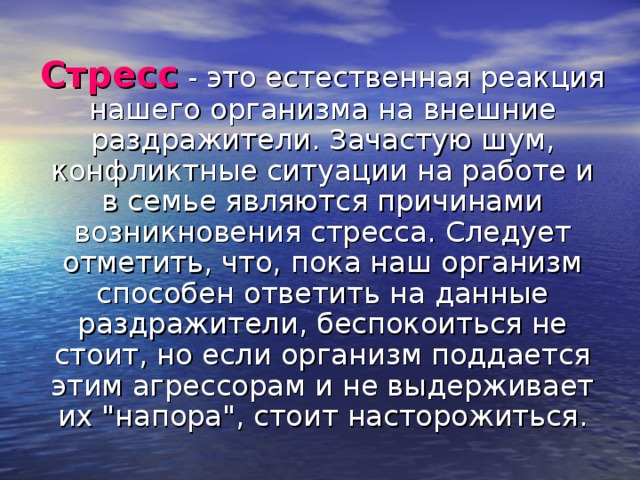 Стресс  - это естественная реакция нашего организма на внешние раздражители. Зачастую шум, конфликтные ситуации на работе и в семье являются причинами возникновения стресса. Следует отметить, что, пока наш организм способен ответить на данные раздражители, беспокоиться не стоит, но если организм поддается этим агрессорам и не выдерживает их 