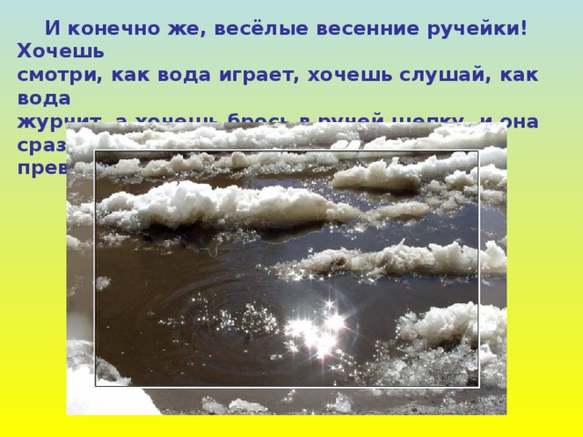  И конечно же, весёлые весенние ручейки! Хочешь смотри, как вода играет, хочешь слушай, как вода журчит, а хочешь брось в ручей щепку, и она сразу превратиться в корабль. 