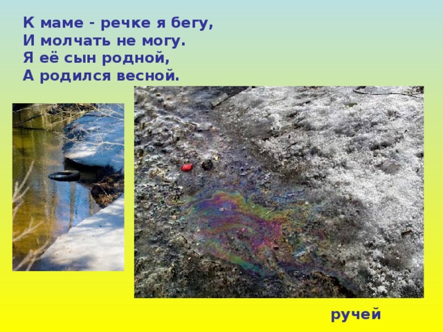 К маме - речке я бегу, И молчать не могу. Я её сын родной, А родился весной. ручей 