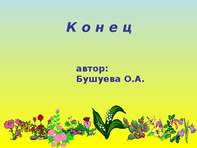 К о н е ц автор: Бушуева О.А. 