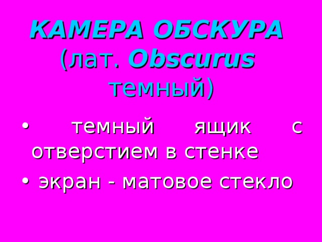 КАМЕРА ОБСКУРА  (лат. Obscurus  темный) • темный ящик с отверстием в стенке • экран - матовое стекло 