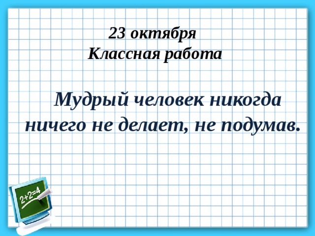 23 октября Классная работа Мудрый человек никогда ничего не делает, не подумав. 