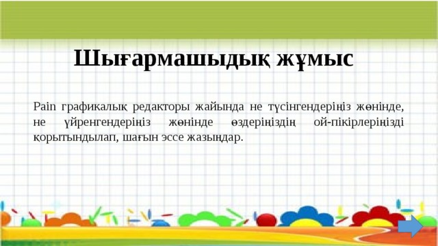 Шығармашыдық жұмыс Pain графикалық редакторы жайында не түсінгендеріңіз жөнінде, не үйренгендеріңіз жөнінде өздеріңіздің ой-пікірлеріңізді қорытындылап, шағын эссе жазыңдар. 