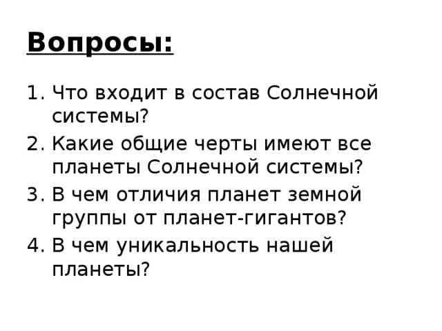 Вопросы: Что входит в состав Солнечной системы? Какие общие черты имеют все планеты Солнечной системы? В чем отличия планет земной группы от планет-гигантов? В чем уникальность нашей планеты? 