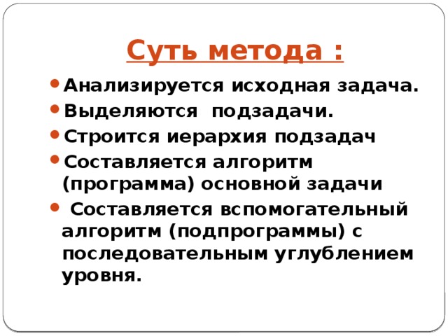 Суть метода : Анализируется исходная задача. Выделяются подзадачи. Строится иерархия подзадач Составляется алгоритм (программа) основной задачи  Составляется вспомогательный алгоритм (подпрограммы) с последовательным углублением уровня. 