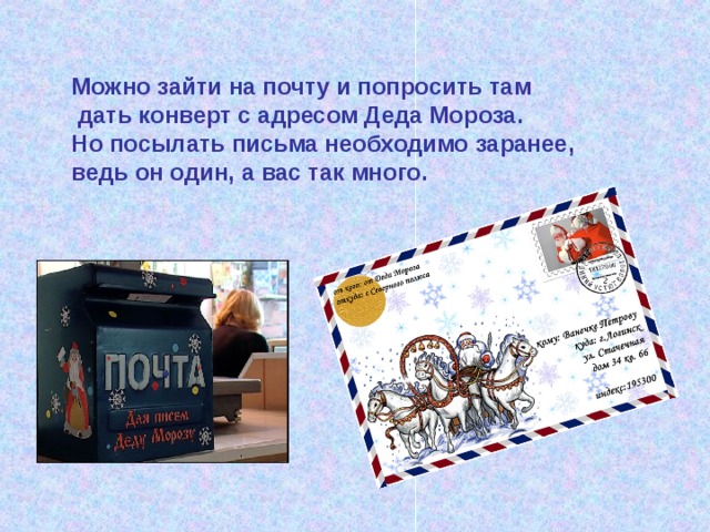 Можно зайти на почту и попросить там  дать конверт с адресом Деда Мороза. Но посылать письма необходимо заранее, ведь он один, а вас так много.  