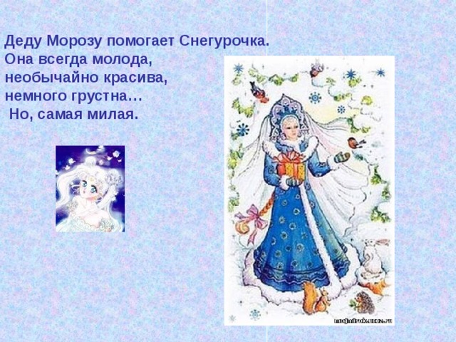 Деду Морозу помогает Снегурочка. Она всегда молода, необычайно красива, немного грустна…  Но, самая милая. 