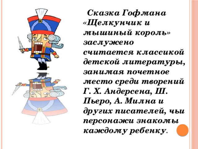  Сказка Гофмана «Щелкунчик и мышиный король» заслужено считается классикой детской литературы, занимая почетное место среди творений Г. Х. Андерсена, Ш. Пьеро, А. Милна и других писателей, чьи персонажи знакомы каждому ребенку . 