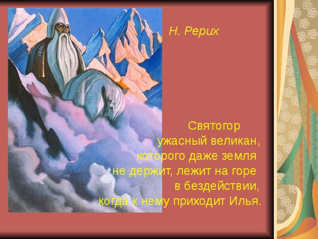  Н. Рерих  Святогор  ужасный великан,  которого даже земля  не держит, лежит на горе  в бездействии,  когда к нему приходит Илья. 
