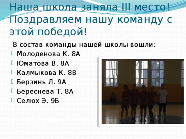 Наша школа заняла III место! Поздравляем нашу команду с этой победой! В состав команды нашей школы вошли: Молоденова К. 8А Юматова В. 8А Калмыкова К. 8В Берзинь Л. 9А Береснева Т. 8А Селюх Э. 9Б 