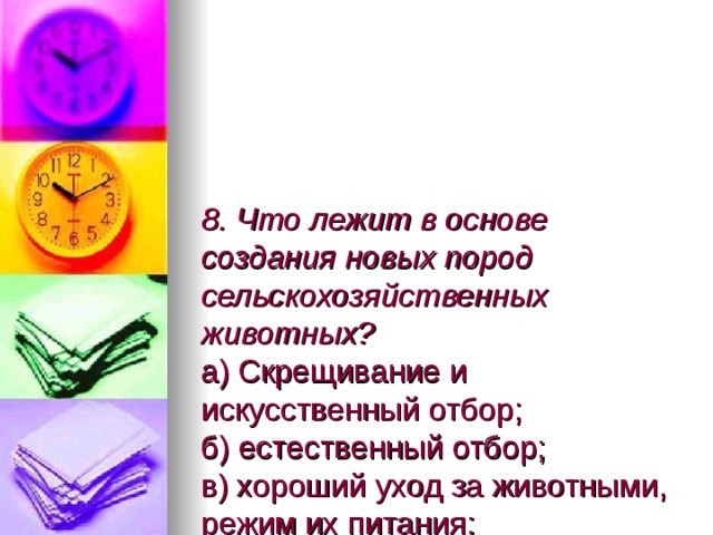 8. Что лежит в основе создания новых пород сельскохозяйственных животных?  а) Скрещивание и искусственный отбор;  б) естественный отбор;  в) хороший уход за животными, режим их питания;  г) борьба за существование. 