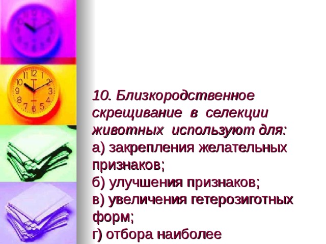 10. Близкородственное скрещивание в селекции животных используют для:  а) закрепления желательных признаков;  б) улучшения признаков;  в) увеличения гетерозиготных форм;  г) отбора наиболее продуктивных животных. 