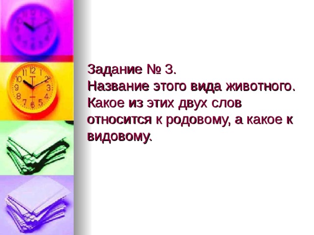    Задание № 3.  Название этого вида животного. Какое из этих двух слов относится к родовому, а какое к видовому. 