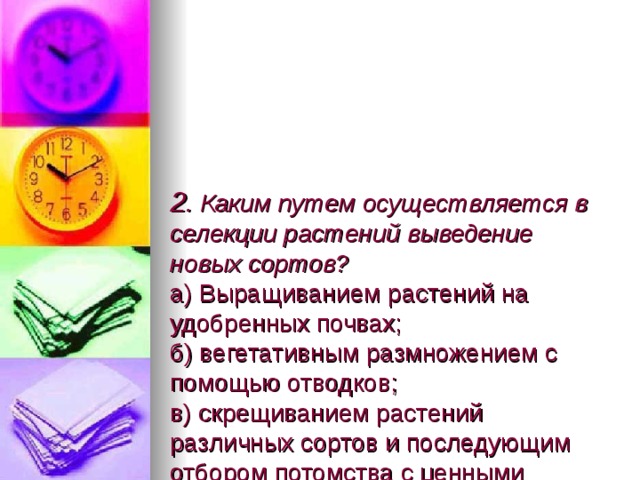2 . Каким путем осуществляется в селекции растений выведение новых сортов?  а) Выращиванием растений на удобренных почвах;  б) вегетативным размножением с помощью отводков;  в) скрещиванием растений различных сортов и последующим отбором потомства с ценными признаками;  г) выращиванием растений на бедных почвах. 