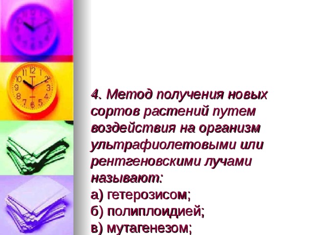 4. Метод получения новых сортов растений путем воздействия на организм ультрафиолетовыми или рентгеновскими лучами называют:  а) гетерозисом;  б) полиплоидией;  в) мутагенезом;  г) гибридизацией. 