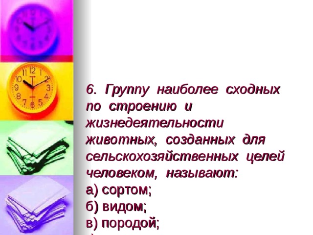 6. Группу наиболее сходных по строению и жизнедеятельности животных, созданных для сельскохозяйственных целей человеком, называют:  а) сортом;  б) видом;  в) породой;  г) родом. 