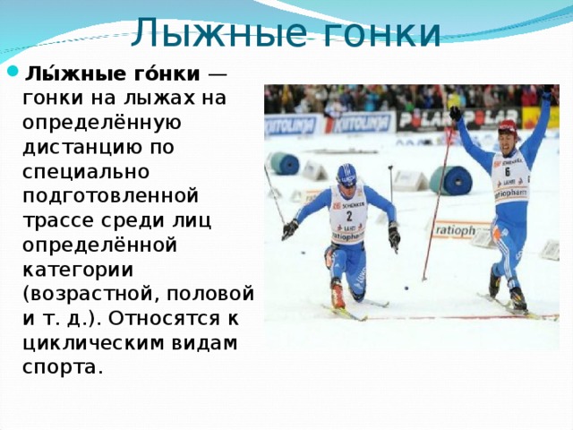 Лыжные гонки Лы́жные го́нки  — гонки на лыжах на определённую дистанцию по специально подготовленной трассе среди лиц определённой категории (возрастной, половой и т. д.). Относятся к циклическим видам спорта.  