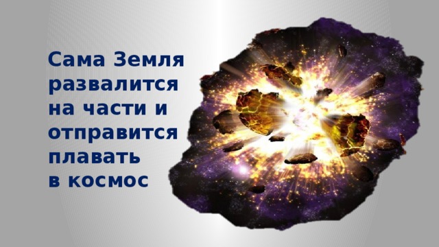 Сама Земля развалится на части и отправится плавать в космос 