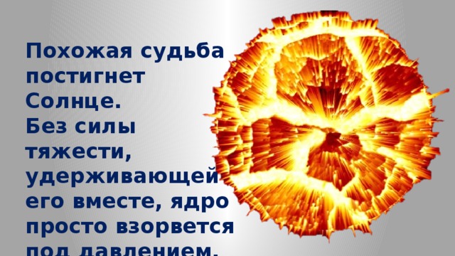 Похожая судьба постигнет Солнце. Без силы тяжести, удерживающей его вместе, ядро просто взорвется под давлением. 