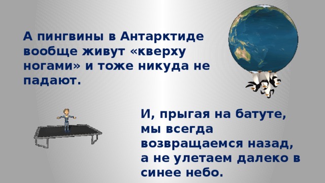 А пингвины в Антарктиде вообще живут «кверху ногами» и тоже никуда не падают. И, прыгая на батуте, мы всегда возвращаемся назад, а не улетаем далеко в синее небо. 